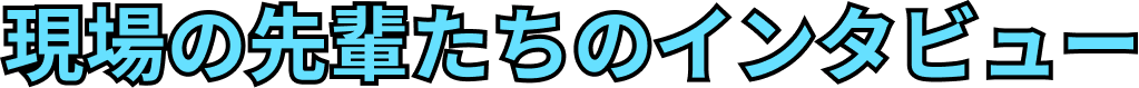現場の先輩たちのインタビュー