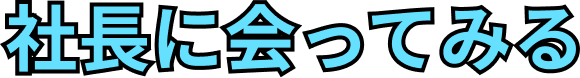 社長に会ってみる